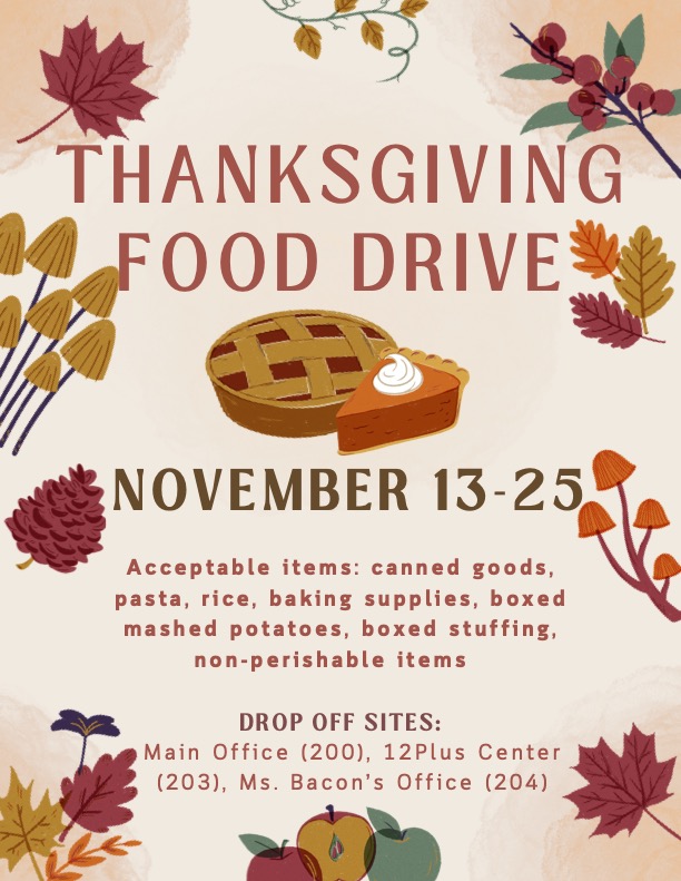 Thanksgiving Food Drive. November 13-25. Acceptable items: canned goods, pasta, rice, baking supplies, boxed mashed potatoes, boxed stuffing, non-perishable items. Drop Off Sites: Main Office (200), 12Plus (203), Ms. Bacon's Office (204)